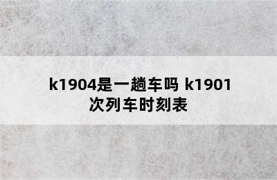 K1901/k1904是一趟车吗 k1901次列车时刻表